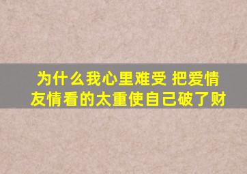 为什么我心里难受 把爱情友情看的太重使自己破了财